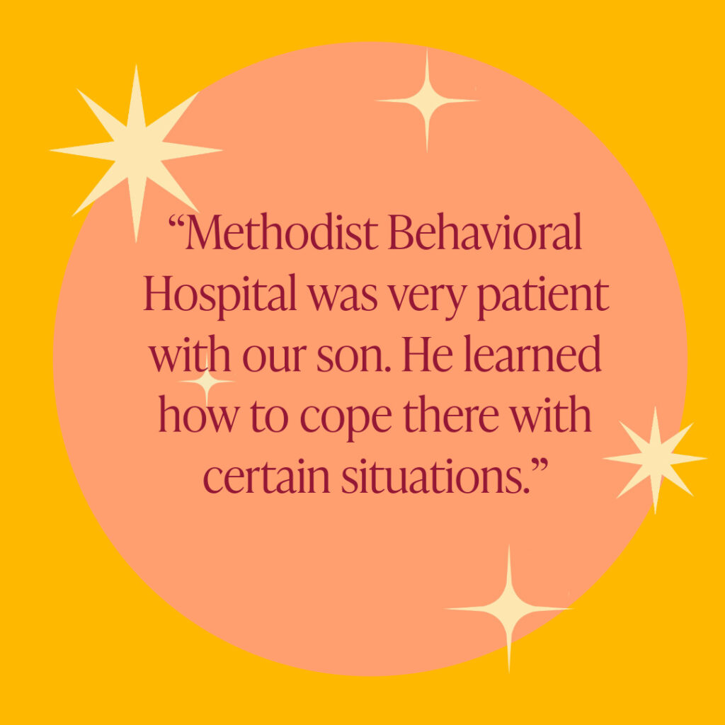 Methodist Behavioral Hospital was very patient with our son. He learned how to cope there with certain situations.